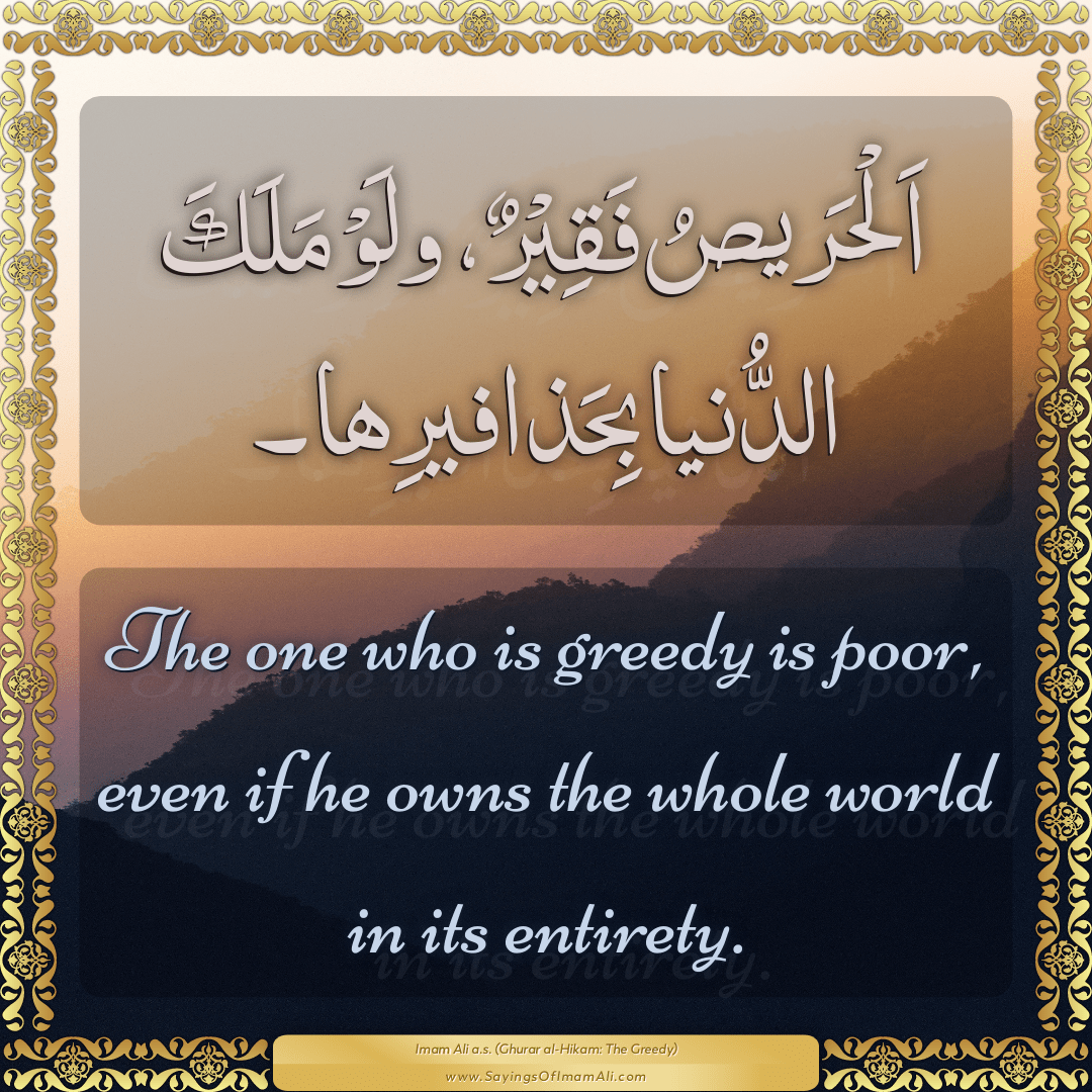 The one who is greedy is poor, even if he owns the whole world in its...